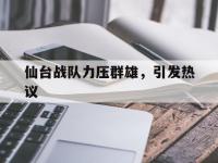 杏彩体育官网入口-仙台战队力压群雄，引发热议