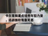 杏彩体育app-卡尔蒂斯重点培养年轻力量，迎战强敌有备无患的简单介绍