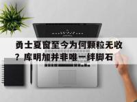 杏彩体育app-关于勇士夏窗至今为何颗粒无收？库明加并非唯一绊脚石的信息