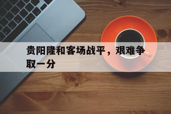 包含贵阳隆和客场战平，艰难争取一分的词条