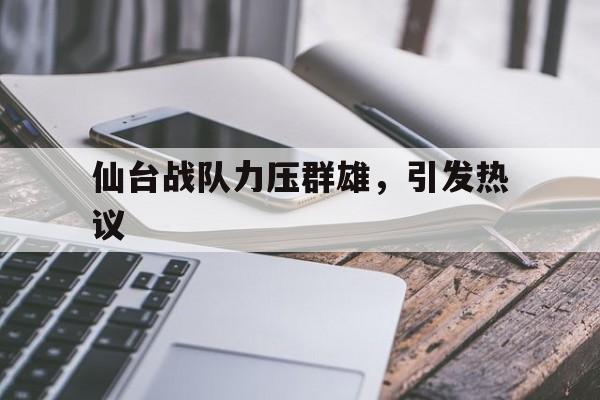 仙台战队力压群雄，引发热议