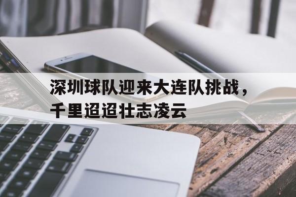 关于深圳球队迎来大连队挑战，千里迢迢壮志凌云的信息