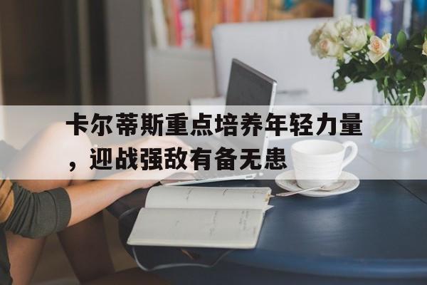 卡尔蒂斯重点培养年轻力量，迎战强敌有备无患的简单介绍